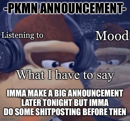 Stay tuned | IMMA MAKE A BIG ANNOUNCEMENT LATER TONIGHT BUT IMMA DO SOME SHITPOSTING BEFORE THEN | image tagged in pkmn announcement | made w/ Imgflip meme maker