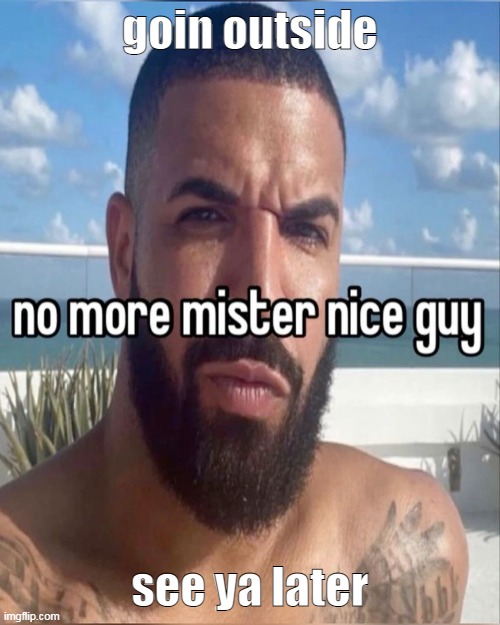 no more mister nice guy | goin outside; see ya later | image tagged in no more mister nice guy | made w/ Imgflip meme maker