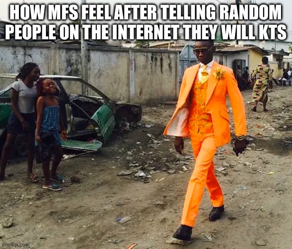 Black guy in Fancy suit | HOW MFS FEEL AFTER TELLING RANDOM PEOPLE ON THE INTERNET THEY WILL KTS | image tagged in black guy in fancy suit | made w/ Imgflip meme maker