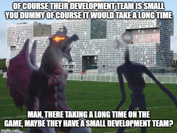 Epic PK Arguement | OF COURSE THEIR DEVELOPMENT TEAM IS SMALL YOU DUMMY OF COURSE IT WOULD TAKE A LONG TIME; MAN, THERE TAKING A LONG TIME ON THE GAME, MAYBE THEY HAVE A SMALL DEVELOPMENT TEAM? | image tagged in monster | made w/ Imgflip meme maker