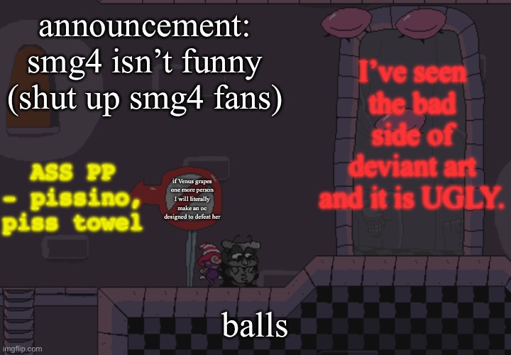 pissino annoucement temp | I’ve seen the bad side of deviant art and it is UGLY. announcement: smg4 isn’t funny (shut up smg4 fans); ASS PP - pissino, piss towel; if Venus grapes one more person I will literally make an oc designed to defeat her; balls | image tagged in pissino annoucement temp | made w/ Imgflip meme maker