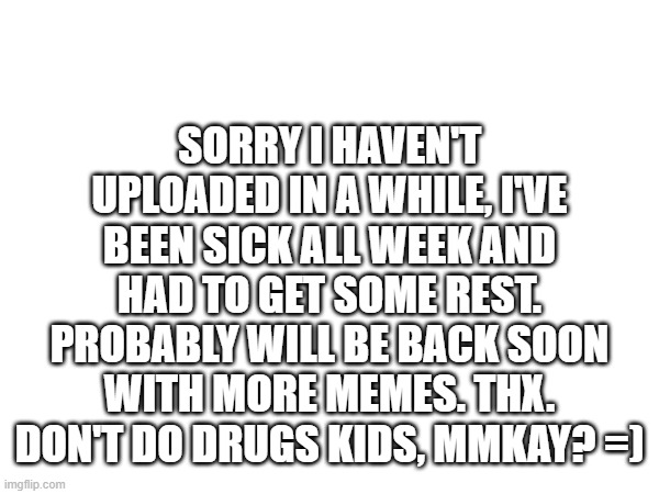 update | SORRY I HAVEN'T UPLOADED IN A WHILE, I'VE BEEN SICK ALL WEEK AND HAD TO GET SOME REST. PROBABLY WILL BE BACK SOON WITH MORE MEMES. THX. DON'T DO DRUGS KIDS, MMKAY? =) | image tagged in update | made w/ Imgflip meme maker