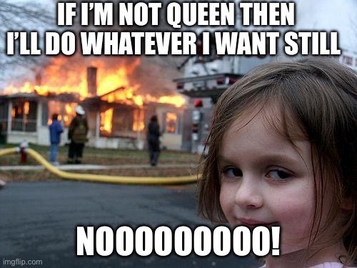 Disaster Girl | IF I’M NOT QUEEN THEN I’LL DO WHATEVER I WANT STILL; NOOOOOOOOO! | image tagged in memes,disaster girl,queen of the world,royalties,royal | made w/ Imgflip meme maker