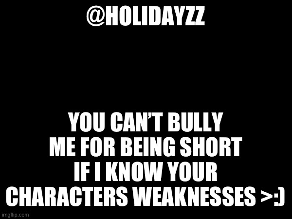 @HOLIDAYZZ; YOU CAN’T BULLY ME FOR BEING SHORT IF I KNOW YOUR CHARACTERS WEAKNESSES >:) | image tagged in hehehe | made w/ Imgflip meme maker