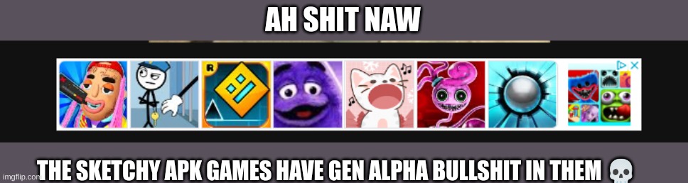 title? | AH SHIT NAW; THE SKETCHY APK GAMES HAVE GEN ALPHA BULLSHIT IN THEM 💀 | made w/ Imgflip meme maker
