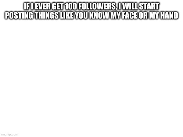 IF I EVER GET 100 FOLLOWERS, I WILL START POSTING THINGS LIKE YOU KNOW MY FACE OR MY HAND | made w/ Imgflip meme maker