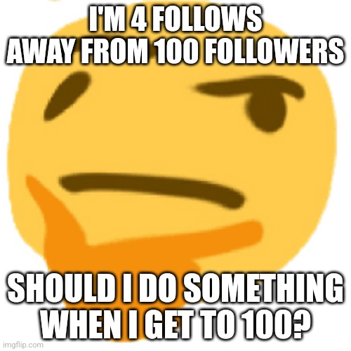 much thonk | I'M 4 FOLLOWS AWAY FROM 100 FOLLOWERS; SHOULD I DO SOMETHING WHEN I GET TO 100? | image tagged in much thonk | made w/ Imgflip meme maker