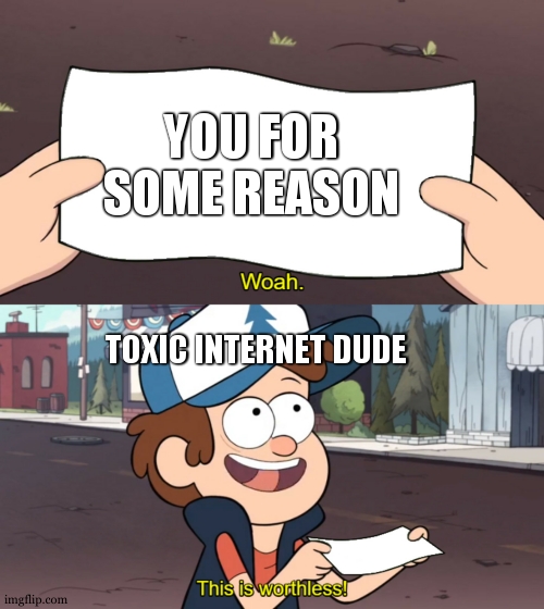 toxic people | YOU FOR SOME REASON; TOXIC INTERNET DUDE | image tagged in this is worthless,memes | made w/ Imgflip meme maker