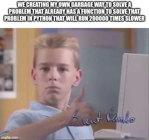 Brent Rambo | WE CREATING MY OWN GARBAGE WAY TO SOLVE A PROBLEM THAT ALREADY HAS A FUNCTION TO SOLVE THAT PROBLEM IN PYTHON THAT WILL RUN 200000 TIMES SLOWER | image tagged in brent rambo | made w/ Imgflip meme maker