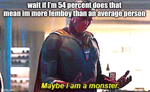 Maybe I am a monster | wait if I’m 54 percent does that mean im more femboy than an average person | image tagged in maybe i am a monster | made w/ Imgflip meme maker