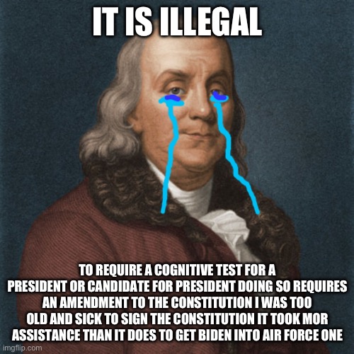 Ben Franklin | IT IS ILLEGAL TO REQUIRE A COGNITIVE TEST FOR A PRESIDENT OR CANDIDATE FOR PRESIDENT DOING SO REQUIRES AN AMENDMENT TO THE CONSTITUTION I WA | image tagged in ben franklin | made w/ Imgflip meme maker