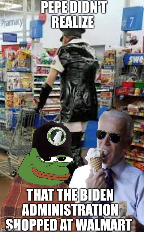 pepe memes | PEPE DIDN'T REALIZE; THAT THE BIDEN ADMINISTRATION SHOPPED AT WALMART | image tagged in joe biden | made w/ Imgflip meme maker