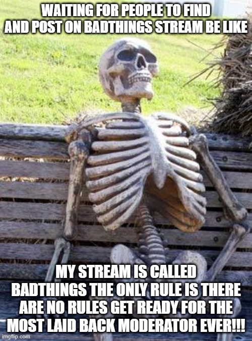 come post on badthings make it you own | WAITING FOR PEOPLE TO FIND AND POST ON BADTHINGS STREAM BE LIKE; MY STREAM IS CALLED BADTHINGS THE ONLY RULE IS THERE ARE NO RULES GET READY FOR THE MOST LAID BACK MODERATOR EVER!!! | image tagged in memes,waiting skeleton,funny,dank memes,funny memes,badthings | made w/ Imgflip meme maker