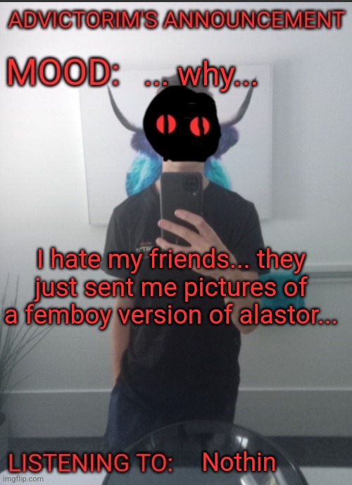 Advictorim announcement temp | ... why... I hate my friends... they just sent me pictures of a femboy version of alastor... Nothin | image tagged in advictorim announcement temp | made w/ Imgflip meme maker