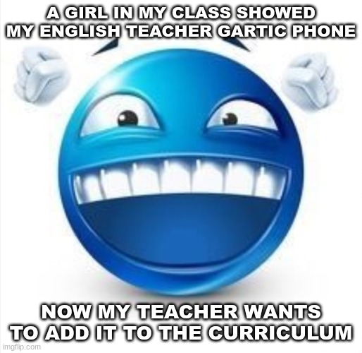 crazy | A GIRL IN MY CLASS SHOWED MY ENGLISH TEACHER GARTIC PHONE; NOW MY TEACHER WANTS TO ADD IT TO THE CURRICULUM | image tagged in laughing blue guy | made w/ Imgflip meme maker