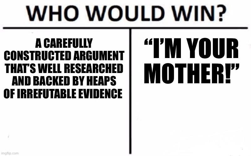 Who Would Win? | “I’M YOUR MOTHER!”; A CAREFULLY CONSTRUCTED ARGUMENT THAT’S WELL RESEARCHED AND BACKED BY HEAPS OF IRREFUTABLE EVIDENCE | image tagged in memes,who would win,relatable memes,shitpost,relatable,lol | made w/ Imgflip meme maker