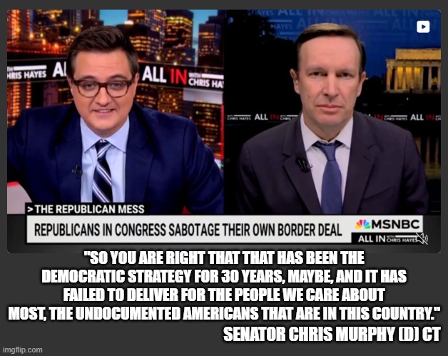 Who do they care about most?  Suck on it! | "SO YOU ARE RIGHT THAT THAT HAS BEEN THE DEMOCRATIC STRATEGY FOR 30 YEARS, MAYBE, AND IT HAS FAILED TO DELIVER FOR THE PEOPLE WE CARE ABOUT MOST, THE UNDOCUMENTED AMERICANS THAT ARE IN THIS COUNTRY."; SENATOR CHRIS MURPHY (D) CT | image tagged in chris murphy,senator chris murphy,illegal immigration,stop the invasion,maga | made w/ Imgflip meme maker