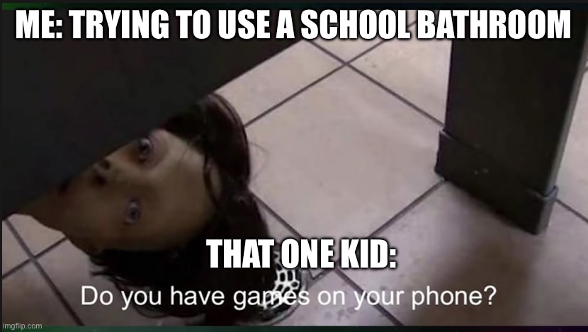 That one kid in the school bathroom | ME: TRYING TO USE A SCHOOL BATHROOM; THAT ONE KID: | image tagged in you got games on your phone | made w/ Imgflip meme maker