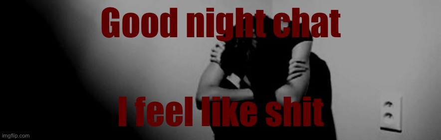 … | Good night chat; I feel like shit | made w/ Imgflip meme maker