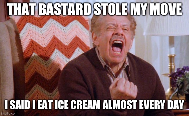 Serenity Now | THAT BASTARD STOLE MY MOVE I SAID I EAT ICE CREAM ALMOST EVERY DAY | image tagged in serenity now | made w/ Imgflip meme maker
