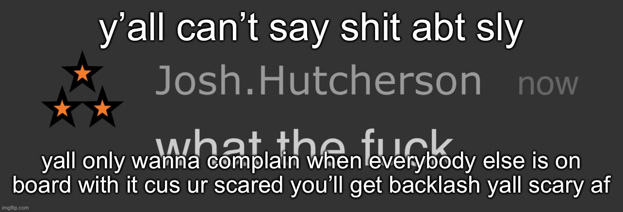 same w riplos “he was weird anyways..” i never heard y’all say that? EVER. not until he deleted be fr | y’all can’t say shit abt sly; yall only wanna complain when everybody else is on board with it cus ur scared you’ll get backlash yall scary af | image tagged in josh what the fck | made w/ Imgflip meme maker