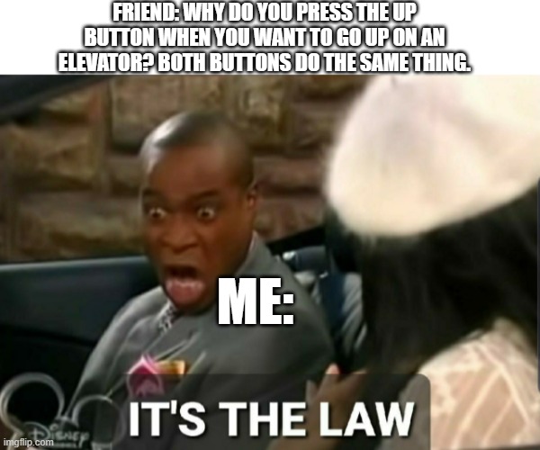 It just feels better | FRIEND: WHY DO YOU PRESS THE UP BUTTON WHEN YOU WANT TO GO UP ON AN ELEVATOR? BOTH BUTTONS DO THE SAME THING. ME: | image tagged in it's the law | made w/ Imgflip meme maker