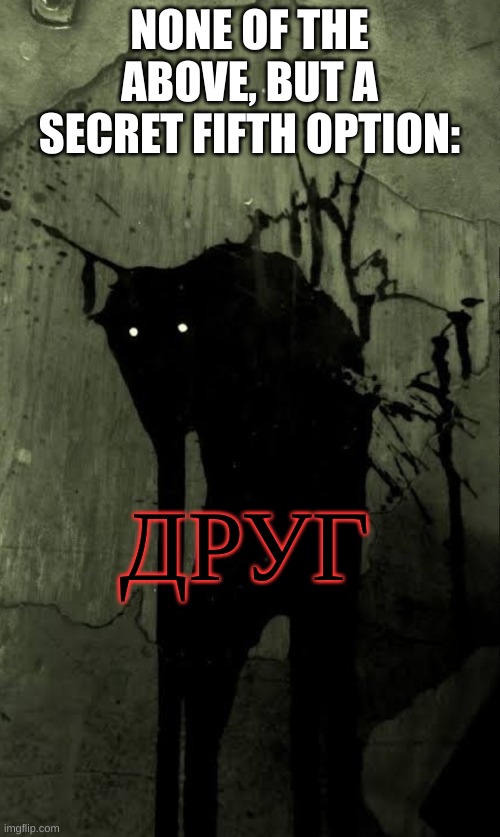 Shadow demon | NONE OF THE ABOVE, BUT A SECRET FIFTH OPTION: ДРУГ | image tagged in shadow demon | made w/ Imgflip meme maker