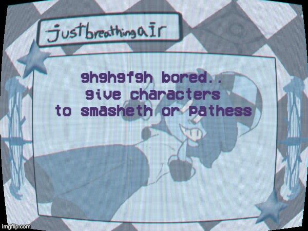 done im done every single day gets worse every single second burns into my eyes as a torturous time i need what i cannot have i  | ghghgfgh bored..
give characters to smasheth or pathess | made w/ Imgflip meme maker