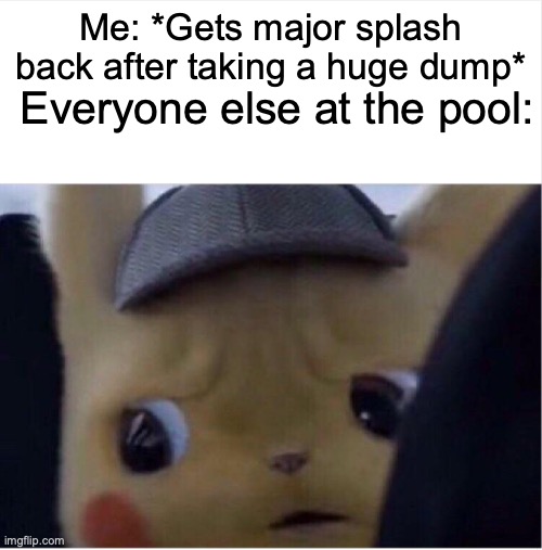 Jk | Me: *Gets major splash back after taking a huge dump*; Everyone else at the pool: | image tagged in unsettled pikachu,memes,funny,poop,toilet humor | made w/ Imgflip meme maker