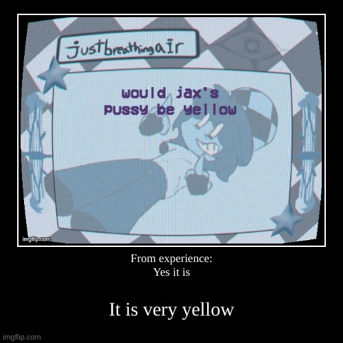 I also saw what you deleted | From experience:
Yes it is | It is very yellow | image tagged in funny,demotivationals | made w/ Imgflip demotivational maker