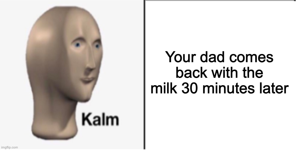 Just Kalm. | Your dad comes back with the milk 30 minutes later | image tagged in just kalm | made w/ Imgflip meme maker