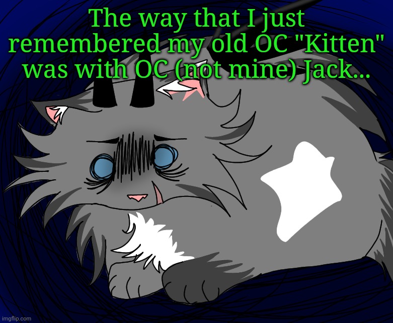 Long since retired(dead) OC but.. | The way that I just remembered my old OC "Kitten" was with OC (not mine) Jack... | image tagged in traumatized | made w/ Imgflip meme maker