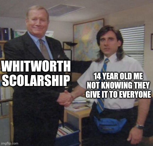the office congratulations | WHITWORTH SCOLARSHIP; 14 YEAR OLD ME NOT KNOWING THEY GIVE IT TO EVERYONE | image tagged in the office congratulations | made w/ Imgflip meme maker