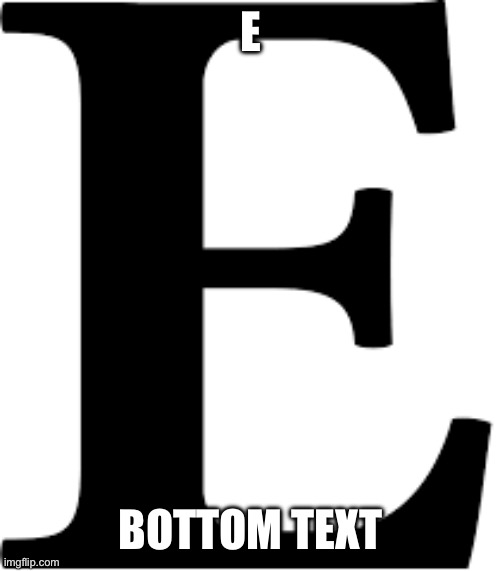 e | E; BOTTOM TEXT | image tagged in e | made w/ Imgflip meme maker