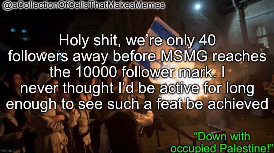 Let’s gooo, if only the OGs were still around long enough to see this | Holy shit, we’re only 40 followers away before MSMG reaches the 10000 follower mark. I never thought I’d be active for long enough to see such a feat be achieved | image tagged in acollectionofcellsthatmakesmemes announcement template | made w/ Imgflip meme maker