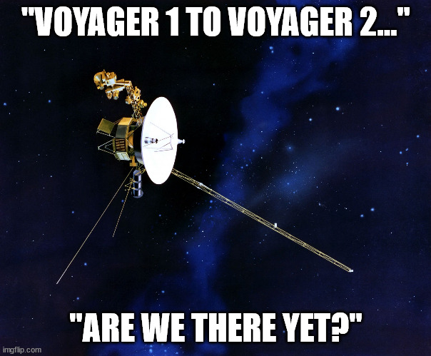 Satellite chat | "VOYAGER 1 TO VOYAGER 2..."; "ARE WE THERE YET?" | image tagged in voyager | made w/ Imgflip meme maker