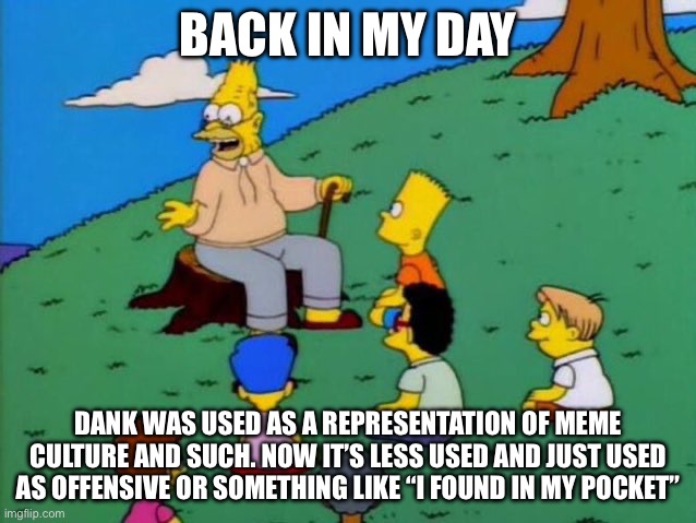 Back in my day | BACK IN MY DAY DANK WAS USED AS A REPRESENTATION OF MEME CULTURE AND SUCH. NOW IT’S LESS USED AND JUST USED AS OFFENSIVE OR SOMETHING LIKE “ | image tagged in back in my day | made w/ Imgflip meme maker