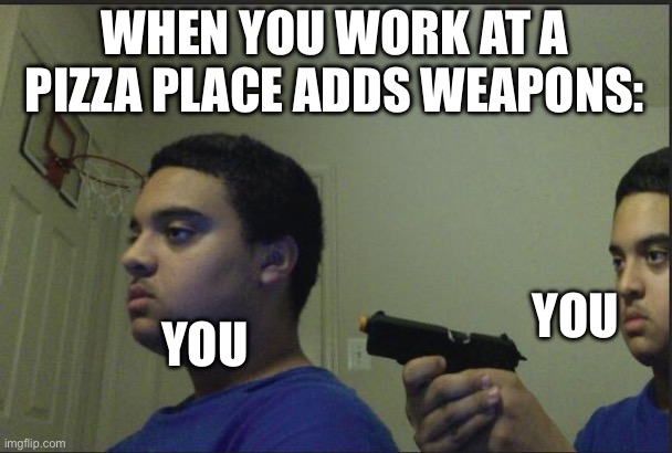Trust Nobody, Not Even Yourself | WHEN YOU WORK AT A PIZZA PLACE ADDS WEAPONS: YOU YOU | image tagged in trust nobody not even yourself | made w/ Imgflip meme maker