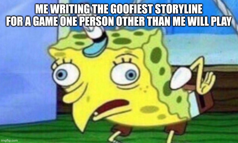 spongebob stupid | ME WRITING THE GOOFIEST STORYLINE FOR A GAME ONE PERSON OTHER THAN ME WILL PLAY | image tagged in spongebob stupid | made w/ Imgflip meme maker