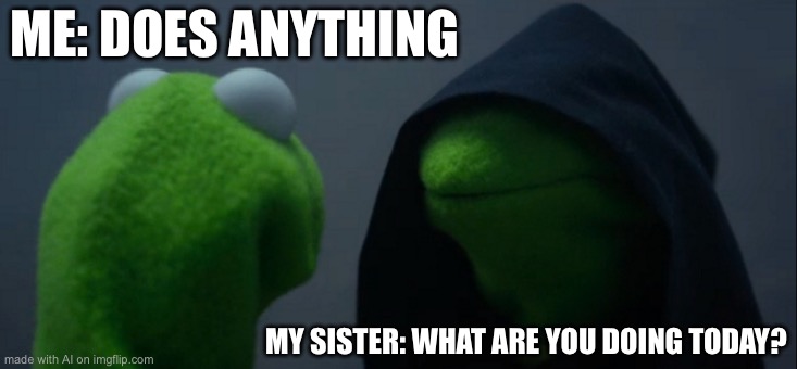 Evil Kermit Meme | ME: DOES ANYTHING; MY SISTER: WHAT ARE YOU DOING TODAY? | image tagged in memes,evil kermit | made w/ Imgflip meme maker