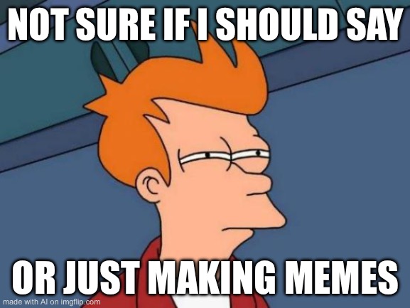 Futurama Fry | NOT SURE IF I SHOULD SAY; OR JUST MAKING MEMES | image tagged in memes,futurama fry | made w/ Imgflip meme maker