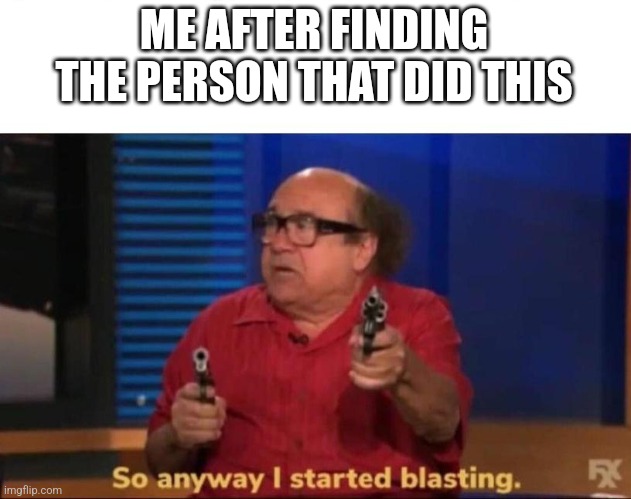 So anyway I started blasting | ME AFTER FINDING THE PERSON THAT DID THIS | image tagged in so anyway i started blasting | made w/ Imgflip meme maker