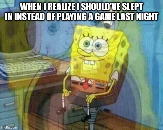 me panic inside | WHEN I REALIZE I SHOULD'VE SLEPT IN INSTEAD OF PLAYING A GAME LAST NIGHT | image tagged in spongebob panic inside | made w/ Imgflip meme maker