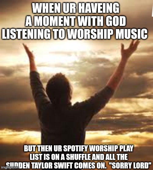 Worship | WHEN UR HAVEING A MOMENT WITH GOD LISTENING TO WORSHIP MUSIC; BUT THEN UR SPOTIFY WORSHIP PLAY LIST IS ON A SHUFFLE AND ALL THE SUDDEN TAYLOR SWIFT COMES ON.  "SORRY LORD" | image tagged in worship | made w/ Imgflip meme maker