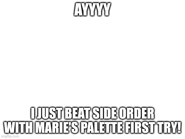 (Kind of off topic, but I now have a weapon that Coryl can main outside of the spire!) | AYYYY; I JUST BEAT SIDE ORDER WITH MARIE'S PALETTE FIRST TRY! | made w/ Imgflip meme maker