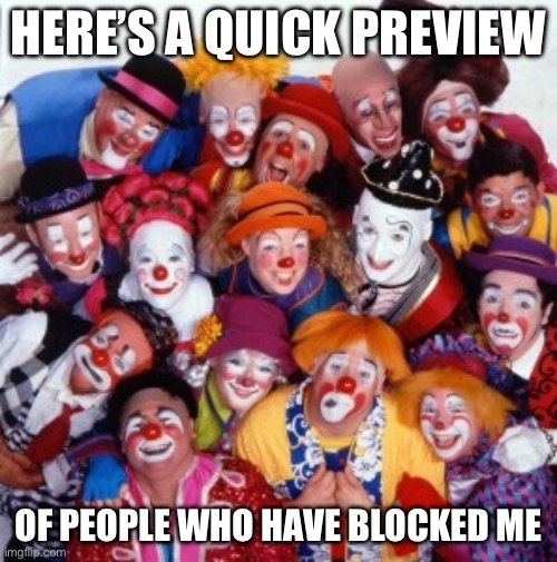 Blocked | HERE’S A QUICK PREVIEW; OF PEOPLE WHO HAVE BLOCKED ME | image tagged in clowns,blocked | made w/ Imgflip meme maker