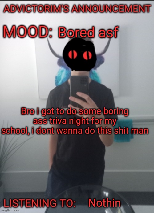 Advictorim announcement temp | Bored asf; Bro i got to do some boring ass triva night for my school, i dont wanna do this shit man; Nothin | image tagged in advictorim announcement temp | made w/ Imgflip meme maker