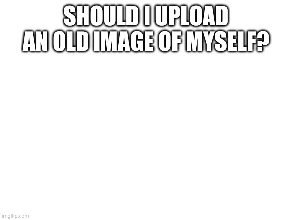 SHOULD I UPLOAD AN OLD IMAGE OF MYSELF? | made w/ Imgflip meme maker