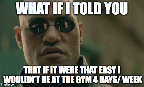 Matrix Morpheus | WHAT IF I TOLD YOU THAT IF IT WERE THAT EASY I WOULDN'T BE AT THE GYM 4 DAYS/ WEEK | image tagged in memes,matrix morpheus,AdviceAnimals | made w/ Imgflip meme maker