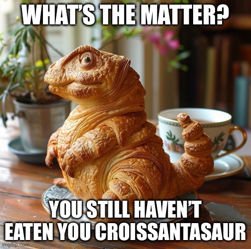 Croissantasaur | WHAT’S THE MATTER? YOU STILL HAVEN’T EATEN YOU CROISSANTASAUR | image tagged in croissant,dinosaur | made w/ Imgflip meme maker